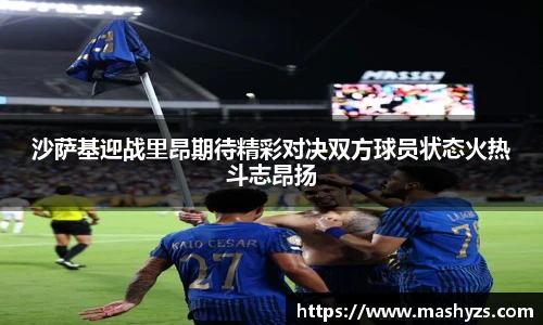 沙萨基迎战里昂期待精彩对决双方球员状态火热斗志昂扬